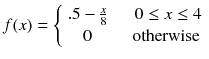 
$$ f(x)=\left\{\begin{array}{cc}.5-\frac{x}{8}& \kern1em 0\le x\le 4\\ {}0& \kern0.751em \mathrm{otherwise}\end{array}\right. $$
