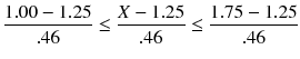 
$$ \frac{1.00-1.25}{.46}\le \frac{X-1.25}{.46}\le \frac{1.75-1.25}{.46} $$
