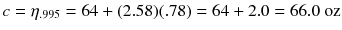 
$$ c={\eta}_{.995}=64+(2.58)(.78)=64+2.0=66.0\ \mathrm{oz} $$
