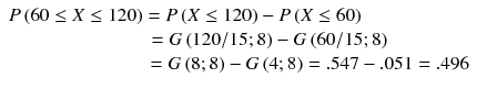 
$$ \begin{array}{l}P\left(60\le X\le 120\right)=P\left(X\le 120\right)-P\left(X\le 60\right)\hfill \\ {}\kern7.2em =G\left(120/ 15;8\right)-G\left(60/ 15;8\right)\hfill \\ {}\kern7.15em =G\left(8;8\right)-G\left(4;8\right)=.547-.051=.496\hfill \end{array} $$
