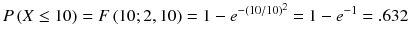 
$$ P\left( X\le 10\right)= F\left(10;2,10\right)=1-{e}^{-{\left(10/ 10\right)}^2}=1-{e}^{-1}=.632 $$
