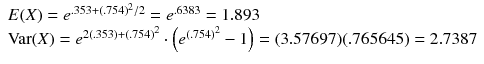 
$$ \begin{array}{l} E(X)={e}^{.353+{(.754)}^2/ 2}={e}^{.6383}=1.893\\ {}\mathrm{Var}(X)={e}^{2(.353)+{(.754)}^2}\cdot \left({e}^{(.754)^2}-1\right)=(3.57697)(.765645)=2.7387\hfill \end{array} $$

