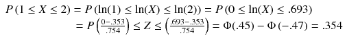 
$$ \begin{array}{l}P\left(1\le X\le 2\right)=P\left( \ln (1)\le \ln (X)\le \ln (2)\right)=P\left(0\le \ln (X)\le .693\right)\\ {}\kern5.7em =P\left(\frac{0-.353}{.754}\right)\le Z\le \left(\frac{.693-.353}{.754}\right)=\Phi (.45)-\Phi \left(-.47\right)=.354\hfill \end{array} $$
