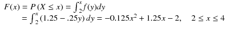 
$$ \begin{array}{l}F(x)=P\left(X\le x\right)={\int}_2^xf(y)dy\hfill \\ {}\kern1.8em ={\int}_2^x\left(1.25-.25y\right)dy=-0.125{x}^2+1.25x-2,\kern1em 2\le x\le 4\hfill \end{array} $$
