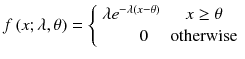 
$$ f\left( x;\lambda, \theta \right)=\left\{\begin{array}{cc}\lambda {e}^{-\lambda \left( x-\theta \right)}\hfill & x\ge \theta \hfill \\ {}\hfill 0\hfill & \mathrm{otherwise}\hfill \end{array}\right. $$
