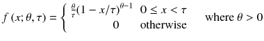 
$$ f\left( x;\theta, \tau \right)=\left\{\begin{array}{cc}\hfill \frac{\theta}{\tau}{\left(1- x/\tau \right)}^{\theta -1}\hfill & \hfill 0\le x<\tau \hfill \\ {}\hfill 0\hfill & \hfill \mathrm{otherwise}\hfill \end{array}\right.\kern1em \mathrm{where}\ \theta >0 $$
