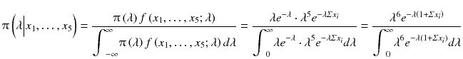 
$$ \uppi \left(\lambda \Big|{x}_1,\dots, {x}_5\right)=\frac{\uppi \left(\lambda \right) f\left({x}_1,\dots, {x}_5;\lambda \right)}{{\displaystyle {\int}_{-\infty}^{\infty}\uppi \left(\lambda \right) f\left({x}_1,\dots, {x}_5;\lambda \right) d\lambda}}=\frac{\lambda {e}^{-\lambda}\cdot {\lambda}^5{e}^{-\lambda \varSigma {x}_i}}{{\displaystyle {\int}_0^{\infty}\lambda {e}^{-\lambda}\cdot {\lambda}^5{e}^{-\lambda \varSigma {x}_i}} d\lambda}=\frac{\lambda^6{e}^{-\lambda \left(1+\varSigma {x}_i\right)}}{{\displaystyle {\int}_0^{\infty }{\lambda}^6{e}^{-\lambda \left(1+\varSigma {x}_i\right)} d\lambda}} $$
