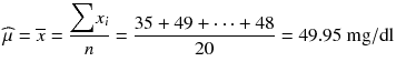 
$$ \widehat{\mu}=\overline{x}=\frac{{\displaystyle \sum }{x}_i}{n}=\frac{35+49+\cdots +48}{20}=49.95\ \mathrm{mg}/\mathrm{dl} $$
