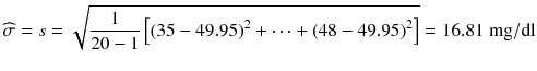 
$$ \widehat{\sigma}= s=\sqrt{\frac{1}{20-1}\left[{\left(35-49.95\right)}^2+\dots +{\left(48-49.95\right)}^2\right]}=16.81\ \mathrm{mg}/\mathrm{dl} $$
