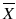 
$$ \overline{X} $$
