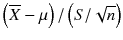 
$$ \left(\overline{X}-\mu \right)/\left( S/\sqrt{n}\right) $$
