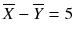 
$$ \overline{X}-\overline{Y}=5 $$
