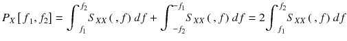 
$$ {P}_X\left[{\kern2pt f}_1,{f}_2\right]={\displaystyle {\int}_{f_1}^{\kern0.1em {f}_2}}{S}_{X X}\left(\kern0.2em , f\right)\kern0.1em df+{\displaystyle {\int}_{-{f}_2}^{-{f}_1}}{S}_{X X}\left(\kern0.2em , f\right)\kern0.1em df=2{\displaystyle {\int}_{f_1}^{\kern0.1em {f}_2}}{S}_{X X}\left(\kern0.2em , f\right)\kern0.1em df $$

