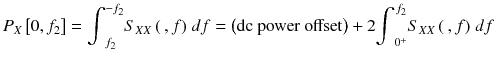 
$$ {P}_X\left[0,{f}_2\right]={\displaystyle {\int}_{f_2}^{-{f}_2}}{\displaystyle {S}_{X X}\left(\kern0.2em , f\right)\kern0.1em df}=\left(\mathrm{dc}\ \mathrm{power}\ \mathrm{offset}\right)+2{\displaystyle {\int}_{0^{+}}^{\kern0.1em {f}_2}}{\displaystyle {S}_{X X}\left(\kern0.2em , f\right)\kern0.1em df} $$
