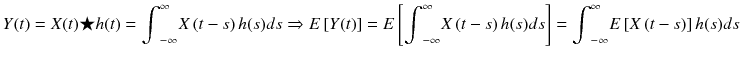 
$$ Y(t)= X(t)\bigstar h(t)={\displaystyle {\int}_{-\infty}^{\infty } X\left( t- s\right) h(s) ds\Rightarrow E\left[ Y(t)\right]}= E\left[{\displaystyle {\int}_{-\infty}^{\infty } X\left( t- s\right) h(s) ds}\right]={\displaystyle {\int}_{-\infty}^{\infty } E\left[ X\left( t- s\right)\right] h(s) ds} $$
