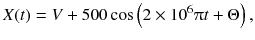 
$$ X(t)= V+500 \cos \left(2\times 1{0}^6\uppi t+\Theta \right), $$
