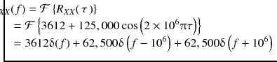 
$$ \begin{array}{l}\kern-2.3pc {S}_{XX}(f)=\mathcal{F}\left\{{R}_{XX}\right(\tau \left)\right\}\\ {}=\mathcal{F}\left\{3612+125,000 \cos \left(2\times {10}^6\uppi \tau \right)\right\}\\ {}=3612\updelta (f)+62,500\updelta \left( f-{10}^6\right)+62,500\updelta \left( f+{10}^6\right)\end{array} $$
