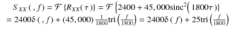 
$$ \begin{array}{c}{S}_{XX}\left(\kern0.2em , f\right)=\mathcal{F}\left\{{R}_{XX}\right(\tau \left)\right\}=\mathcal{F}\left\{2400+45,000{\mathrm{sinc}}^2\right(1800\tau \left)\right\}\\ {}=2400\updelta \left(\kern0.2em , f\right)+\left(45,000\right)\frac{1}{1800}\mathrm{tri}\left(\frac{f}{1800}\right)=2400\updelta \left(\kern0.2em f\right)+25\mathrm{tri}\left(\frac{f}{1800}\right)\end{array} $$
