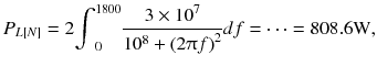 
$$ {P}_{L\left[ N\right]}=2{\displaystyle {\int}_0^{1800}\frac{3\times {10}^7}{10^8+{\left(2\uppi f\right)}^2} df=\cdots =808.6\mathrm{W}}, $$
