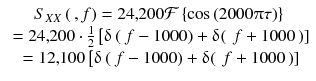 
$$ \begin{array}{c}{S}_{XX}\left(\kern0.2em , f\right)=24,\kern-0.2em 200\mathcal{F}\left\{ \cos \left(2000\uppi \tau \right)\right\}\\ {}=24,\kern-0.2em 200\cdot \frac{1}{2}\left[\updelta \left(\kern0.2em f-1000\right)+\updelta \right(\kern0.2em f+1000\left)\right]\\ {}=12,\kern-0.2em 100\left[\updelta \left(\kern0.2em f-1000\right)+\updelta \right(\kern0.2em f+1000\left)\right]\end{array} $$
