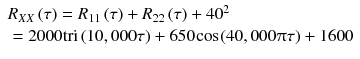 
$$ \begin{array}{l}{R}_{XX}\left(\tau \right)={R}_{11}\left(\tau \right)+{R}_{22}\left(\tau \right)+4{0}^2\\ {}=2000\mathrm{tri}\left(10,000\tau \right)+650\kern-0.1em \cos \kern-0.1em \left(40,000\uppi \tau \right)+1600\end{array} $$
