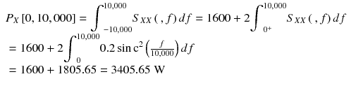 
$$ \begin{array}{l}{P}_X\left[0,10,000\right]={\displaystyle {\int}_{-10,000}^{10,000}{S}_{X X}\left(\kern0.2em , f\right) df=1600+2}{\displaystyle {\int}_{0^{+}}^{10,000}{S}_{X X}\left(\kern0.2em , f\right) df}\\ {}=1600+2{\displaystyle {\int}_0^{10,000}0.2 \sin {\mathrm{c}}^2}\left(\frac{f}{10,000}\right) df\\ {}=1600+1805.65=3405.65\;\mathrm{W}\end{array} $$
