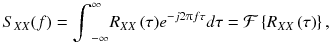 
$$ {S}_{XX}(f)={\displaystyle {\int}_{-\infty}^{\infty }{R}_{XX}\left(\tau \right)}{e}^{- j2\uppi f\tau} d\tau =\mathcal{F}\left\{{R}_{XX}\left(\tau \right)\right\}, $$
