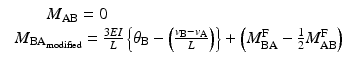 
$$ \begin{array}{l}\kern2.25em {M}_{\mathrm{A}\mathrm{B}}=0\\ {}\kern.4em {M}_{{\mathrm{B}\mathrm{A}}_{\mathrm{modified}}}=\frac{3EI}{L}\left\{{\theta}_{\mathrm{B}}-\left(\frac{v_{\mathrm{B}}-{v}_{\mathrm{A}}}{L}\right)\right\}+\left({M}_{\mathrm{B}\mathrm{A}}^{\mathrm{F}}-\frac{1}{2}{M}_{\mathrm{A}\mathrm{B}}^{\mathrm{F}}\right)\end{array} $$
