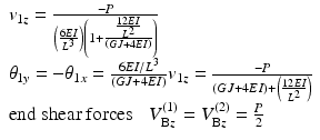 
$$ \begin{array}{l}{v}_{1z}=\frac{-P}{\left(\frac{6EI}{L^3}\right)\left(1+\frac{\frac{12EI}{L^2}}{\left(GJ+4EI\right)}\right)}\\ {}{\theta}_{1y}=-{\theta}_{1x}=\frac{6EI/{L}^3}{\left(GJ+4EI\right)}{v}_{1z}=\frac{-P}{\left(GJ+4EI\right)+\left(\frac{12EI}{L^2}\right)}\\ {}\mathrm{end}\ \mathrm{shear}\ \mathrm{forces}\kern0.85em {V}_{\mathrm{B}z}^{(1)}={V}_{\mathrm{B}z}^{(2)}=\frac{P}{2}\end{array} $$
