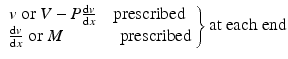 
$$ \left.\begin{array}{l}v\;\mathrm{or}\;V-P\frac{\mathrm{d}v}{\mathrm{d}x}\kern1em \mathrm{prescribed}\\ {}\frac{\mathrm{d}v}{\mathrm{d}x}\;\mathrm{or}\;M\kern3.3em \mathrm{prescribed}\end{array}\right\}\mathrm{at}\ \mathrm{each}\ \mathrm{end} $$
