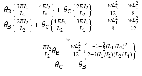 
$$ \begin{array}{l}{\theta}_{\mathrm{B}}\left\{\frac{3E{I}_1}{L_1}+\frac{4E{I}_2}{L_2}\right\}+{\theta}_{\mathrm{C}}\left\{\frac{2E{I}_2}{L_2}\right\}=-\frac{w{L}_2^2}{12}+\frac{w{L}_1^2}{8}\\ {}{\theta}_{\mathrm{B}}\left\{\frac{2E{I}_2}{L_2}\right\}+{\theta}_{\mathrm{C}}\left\{\frac{4E{I}_2}{L_2}+\frac{3E{I}_1}{L_1}\right\}=-\frac{w{L}_1^2}{8}+\frac{w{L}_2^2}{12}\\ {}\kern7em \Downarrow \\ {}\kern4.5em \frac{E{I}_2}{L_2}{\theta}_{\mathrm{B}}=\frac{w{L}_2^2}{12}\left\{\frac{-1+\frac{3}{2}{\left({L}_1/{L}_2\right)}^2}{2+3\left({I}_1/{I}_2\right)\left({L}_2/{L}_1\right)}\right\}\\ {}\kern6em {\theta}_{\mathrm{C}}=-{\theta}_{\mathrm{B}}\end{array} $$
