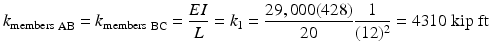 
$$ {k_{\mathrm{members}}}_{\;\mathrm{AB}}={k_{\mathrm{members}}}_{\;\mathrm{B}\mathrm{C}}=\frac{EI}{L}={k}_1=\frac{29,000(428)}{20}\frac{1}{(12)^2}=4310\;\mathrm{kip}\;\mathrm{ft} $$
