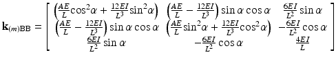 $$ {\mathbf{k}}_{(m)\mathrm{B}\mathrm{B}}=\left[\begin{array}{ccc}\hfill \left(\frac{AE}{L}{ \cos}^2\alpha +\frac{12EI}{L^3}{ \sin}^2\alpha \right)\hfill & \hfill \left(\frac{AE}{L}-\frac{12EI}{L^3}\right) \sin \alpha \cos \alpha \hfill & \hfill \frac{6EI}{L^2} \sin \alpha \hfill \\ {}\hfill \left(\frac{AE}{L}-\frac{12EI}{L^3}\right) \sin \alpha \cos \alpha \hfill & \hfill \left(\frac{AE}{L}{ \sin}^2\alpha +\frac{12EI}{L^3}{ \cos}^2\alpha \right)\hfill & \hfill -\frac{6EI}{L^2} \cos \alpha \hfill \\ {}\hfill \frac{6EI}{L^2} \sin \alpha \hfill & \hfill -\frac{6EI}{L^2} \cos \alpha \hfill & \hfill \frac{4EI}{L}\hfill \end{array}\right] $$