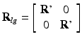 $$ {\mathbf{R}}_{lg}=\left[\begin{array}{cc}\hfill \mathbf{R}\boldsymbol{\hbox{'}}\hfill & \hfill 0\hfill \\ {}\hfill 0\hfill & \hfill \mathbf{R}\boldsymbol{\hbox{'}}\hfill \end{array}\right] $$