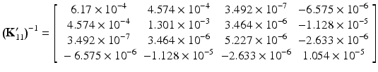 $$ {\left({\mathbf{K}}_{11}^{\mathbf{\prime}}\right)}^{-1}=\left[\begin{array}{cccc}\hfill 6.17\times {10}^{-4}\hfill & \hfill 4.574\times {10}^{-4}\hfill & \hfill 3.492\times {10}^{-7}\hfill & \hfill -6.575\times {10}^{-6}\hfill \\ {}\hfill 4.574\times {10}^{-4}\hfill & \hfill 1.301\times {10}^{-3}\hfill & \hfill 3.464\times {10}^{-6}\hfill & \hfill -1.128\times {10}^{-5}\hfill \\ {}\hfill 3.492\times {10}^{-7}\hfill & \hfill 3.464\times {10}^{-6}\hfill & \hfill 5.227\times {10}^{-6}\hfill & \hfill -2.633\times {10}^{-6}\hfill \\ {}\hfill -6.575\times {10}^{-6}\hfill & \hfill -1.128\times {10}^{-5}\hfill & \hfill -2.633\times {10}^{-6}\hfill & \hfill 1.054\times {10}^{-5}\hfill \end{array}\right] $$