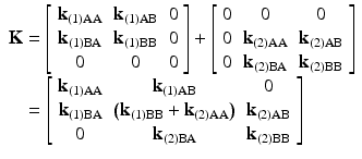 $$ \begin{array}{l}\mathbf{K}=\left[\begin{array}{ccc}\hfill {\mathbf{k}}_{(1)\mathrm{AA}}\hfill & \hfill {\mathbf{k}}_{(1)\mathrm{AB}}\hfill & \hfill 0\hfill \\ {}\hfill {\mathbf{k}}_{(1)\mathrm{B}\mathrm{A}}\hfill & \hfill {\mathbf{k}}_{(1)\mathrm{B}\mathrm{B}}\hfill & \hfill 0\hfill \\ {}\hfill 0\hfill & \hfill 0\hfill & \hfill 0\hfill \end{array}\right]+\left[\begin{array}{ccc}\hfill 0\hfill & \hfill 0\hfill & \hfill 0\hfill \\ {}\hfill 0\hfill & \hfill {\mathbf{k}}_{(2)\mathrm{AA}}\hfill & \hfill {\mathbf{k}}_{(2)\mathrm{AB}}\hfill \\ {}\hfill 0\hfill & \hfill {\mathbf{k}}_{(2)\mathrm{B}\mathrm{A}}\hfill & \hfill {\mathbf{k}}_{(2)\mathrm{B}\mathrm{B}}\hfill \end{array}\right]\\ {}\kern.8em =\left[\begin{array}{ccc}\hfill {\mathbf{k}}_{(1)\mathrm{AA}}\hfill & \hfill {\mathbf{k}}_{(1)\mathrm{AB}}\hfill & \hfill 0\hfill \\ {}\hfill {\mathbf{k}}_{(1)\mathrm{B}\mathrm{A}}\hfill & \hfill \left({\mathbf{k}}_{(1)\mathrm{B}\mathrm{B}}+{\mathbf{k}}_{(2)\mathrm{AA}}\right)\hfill & \hfill {\mathbf{k}}_{(2)\mathrm{AB}}\hfill \\ {}\hfill 0\hfill & \hfill {\mathbf{k}}_{(2)\mathrm{B}\mathrm{A}}\hfill & \hfill {\mathbf{k}}_{(2)\mathrm{B}\mathrm{B}}\hfill \end{array}\right]\end{array} $$