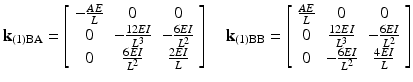 $$ {\mathbf{k}}_{(1)\mathrm{B}\mathrm{A}}=\left[\begin{array}{ccc}\hfill -\frac{AE}{L}\hfill & \hfill 0\hfill & \hfill 0\hfill \\ {}\hfill 0\hfill & \hfill -\frac{12EI}{L^3}\hfill & \hfill -\frac{6EI}{L^2}\hfill \\ {}\hfill 0\hfill & \hfill \frac{6EI}{L^2}\hfill & \hfill \frac{2EI}{L}\hfill \end{array}\right]\kern1em {\mathbf{k}}_{(1)\mathrm{B}\mathrm{B}}=\left[\begin{array}{ccc}\hfill \frac{AE}{L}\hfill & \hfill 0\hfill & \hfill 0\hfill \\ {}\hfill 0\hfill & \hfill \frac{12EI}{L^3}\hfill & \hfill -\frac{6EI}{L^2}\hfill \\ {}\hfill 0\hfill & \hfill -\frac{6EI}{L^2}\hfill & \hfill \frac{4EI}{L}\hfill \end{array}\right] $$