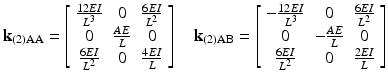 $$ {\mathbf{k}}_{(2)\mathrm{AA}}=\left[\begin{array}{ccc}\hfill \frac{12EI}{L^3}\hfill & \hfill 0\hfill & \hfill \frac{6EI}{L^2}\hfill \\ {}\hfill 0\hfill & \hfill \frac{AE}{L}\hfill & \hfill 0\hfill \\ {}\hfill \frac{6EI}{L^2}\hfill & \hfill 0\hfill & \hfill \frac{4EI}{L}\hfill \end{array}\right]\kern1em {\mathbf{k}}_{(2)\mathrm{AB}}=\left[\begin{array}{ccc}\hfill -\frac{12EI}{L^3}\hfill & \hfill 0\hfill & \hfill \frac{6EI}{L^2}\hfill \\ {}\hfill 0\hfill & \hfill -\frac{AE}{L}\hfill & \hfill 0\hfill \\ {}\hfill \frac{6EI}{L^2}\hfill & \hfill 0\hfill & \hfill \frac{2EI}{L}\hfill \end{array}\right] $$