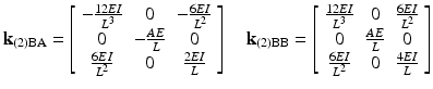 $$ {\mathbf{k}}_{(2)\mathrm{B}\mathrm{A}}=\left[\begin{array}{ccc}\hfill -\frac{12EI}{L^3}\hfill & \hfill 0\hfill & \hfill -\frac{6EI}{L^2}\hfill \\ {}\hfill 0\hfill & \hfill -\frac{AE}{L}\hfill & \hfill 0\hfill \\ {}\hfill \frac{6EI}{L^2}\hfill & \hfill 0\hfill & \hfill \frac{2EI}{L}\hfill \end{array}\right]\kern1em {\mathbf{k}}_{(2)\mathrm{B}\mathrm{B}}=\left[\begin{array}{ccc}\hfill \frac{12EI}{L^3}\hfill & \hfill 0\hfill & \hfill \frac{6EI}{L^2}\hfill \\ {}\hfill 0\hfill & \hfill \frac{AE}{L}\hfill & \hfill 0\hfill \\ {}\hfill \frac{6EI}{L^2}\hfill & \hfill 0\hfill & \hfill \frac{4EI}{L}\hfill \end{array}\right] $$