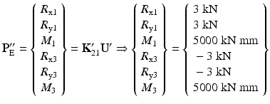 $$ {\mathbf{P}}_{\mathrm{E}}^{\mathbf{{\prime\prime}}}=\left\{\begin{array}{l}{R}_{\mathrm{x}1}\\ {}{R}_{\mathrm{y}1}\\ {}{M}_1\\ {}{R}_{\mathrm{x}3}\\ {}{R}_{\mathrm{y}3}\\ {}{M}_3\end{array}\right\}={\mathbf{K}}_{21}^{\mathbf{\prime}}{\mathbf{U}}^{\mathbf{\prime}}\Rightarrow \left\{\begin{array}{l}{R}_{\mathrm{x}1}\\ {}{R}_{\mathrm{y}1}\\ {}{M}_1\\ {}{R}_{\mathrm{x}3}\\ {}{R}_{\mathrm{y}3}\\ {}{M}_3\end{array}\right\}=\left\{\begin{array}{l}3\;\mathrm{k}\mathrm{N}\\ {}3\;\mathrm{k}\mathrm{N}\\ {}5000\;\mathrm{k}\mathrm{N}\;\mathrm{mm}\\ {}-3\;\mathrm{k}\mathrm{N}\\ {}-3\;\mathrm{k}\mathrm{N}\\ {}5000\;\mathrm{k}\mathrm{N}\;\mathrm{mm}\end{array}\right\} $$