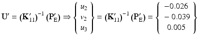 $$ {\mathbf{U}}^{\mathbf{\prime}}={\left({\mathbf{K}}_{11}^{\mathbf{\prime}}\right)}^{-1}\left({\mathbf{P}}_{\mathrm{E}}^{\mathbf{\prime}}\right)\Rightarrow \left\{\begin{array}{l}{u}_2\\ {}{v}_2\\ {}{u}_3\end{array}\right\}={\left({\mathbf{K}}_{11}^{\mathbf{\prime}}\right)}^{-1}\left({\mathbf{P}}_{\mathrm{E}}^{\mathbf{\prime}}\right)=\left\{\begin{array}{c}-0.026\\ {}-0.039\\ {}0.005\end{array}\right\} $$