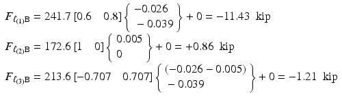 $$ \begin{array}{l}{F}_{\ell_{(1)}\mathrm{B}}=241.7\left[0.6\kern1em 0.8\right]\left\{\begin{array}{l}-0.026\\ {}-0.039\end{array}\right\}+0=-11.43\kern0.5em \mathrm{kip}\\ {}{F}_{\ell_{(2)}\mathrm{B}}=172.6\left[1\kern1em 0\right]\left\{\begin{array}{l}0.005\\ {}0\end{array}\right\}+0=+0.86\kern0.5em \mathrm{kip}\\ {}{F}_{\ell_{(3)}\mathrm{B}}=213.6\left[-0.707\kern1em 0.707\right]\left\{\begin{array}{l}\left(-0.026-0.005\right)\\ {}-0.039\end{array}\right\}+0=-1.21\kern0.5em \mathrm{kip}\end{array} $$