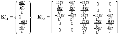 $$ {\mathbf{K}}_{21}^{\mathbf{\prime}}=\left\{\begin{array}{l}\frac{6EI}{L^2}\\ {}\frac{2EI}{L}\\ {}0\\ {}\frac{-6EI}{L^2}\\ {}\frac{2EI}{L}\end{array}\right\}\kern1em {\mathbf{K}}_{22}^{\mathbf{\prime}}=\left[\begin{array}{ccccc}\hfill \frac{12EI}{L^3}\hfill & \hfill \frac{6EI}{L^2}\hfill & \hfill \frac{-12EI}{L^3}\hfill & \hfill 0\hfill & \hfill 0\hfill \\ {}\hfill \frac{6EI}{L^2}\hfill & \hfill \frac{4EI}{L}\hfill & \hfill \frac{-6EI}{L^2}\hfill & \hfill 0\hfill & \hfill 0\hfill \\ {}\hfill \frac{-12EI}{L^3}\hfill & \hfill \frac{-6EI}{L^2}\hfill & \hfill \frac{24EI}{L^3}\hfill & \hfill \frac{-12EI}{L^3}\hfill & \hfill \frac{6EI}{L^2}\hfill \\ {}\hfill 0\hfill & \hfill 0\hfill & \hfill \frac{-12EI}{L^3}\hfill & \hfill \frac{12EI}{L^3}\hfill & \hfill \frac{-6EI}{L^2}\hfill \\ {}\hfill 0\hfill & \hfill 0\hfill & \hfill \frac{6EI}{L^2}\hfill & \hfill \frac{-6EI}{L^2}\hfill & \hfill \frac{4EI}{L}\hfill \end{array}\right] $$