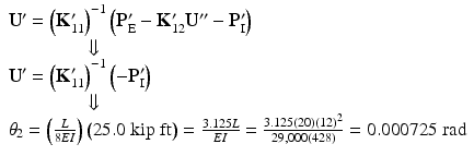 $$ \begin{array}{l}{\mathbf{U}}^{\mathbf{\prime}}={\left({\mathbf{K}}_{11}^{\mathbf{\prime}}\right)}^{-1}\left({\mathbf{P}}_{\mathrm{E}}^{\mathbf{\prime}}-{\mathbf{K}}_{12}^{\mathbf{\prime}}{\mathbf{U}}^{\mathbf{{\prime\prime}}}-{\mathbf{P}}_{\mathrm{I}}^{\mathbf{\prime}}\right)\\ {}\kern4em \Downarrow \\ {}{\mathbf{U}}^{\mathbf{\prime}}={\left({\mathbf{K}}_{11}^{\mathbf{\prime}}\right)}^{-1}\left(-{\mathbf{P}}_{\mathrm{I}}^{\mathbf{\prime}}\right)\\ {}\kern4em \Downarrow \\ {}{\theta}_2=\left(\frac{L}{8EI}\right)\left(25.0\;\mathrm{kip}\;\mathrm{ft}\right)=\frac{3.125L}{EI}=\frac{3.125(20){(12)}^2}{29,000(428)}=0.000725\;\mathrm{rad}\end{array} $$