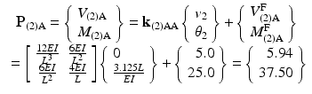 $$ \begin{array}{c}{\mathbf{P}}_{(2)\mathrm{A}}=\left\{\begin{array}{l}{V}_{(2)\mathrm{A}}\\ {}{M}_{(2)\mathrm{A}}\end{array}\right\}={\mathbf{k}}_{(2)\mathrm{A}\mathrm{A}}\left\{\begin{array}{l}{v}_2\\ {}{\theta}_2\end{array}\right\}+\left\{\begin{array}{l}{V}_{(2)\mathrm{A}}^{\mathrm{F}}\\ {}{M}_{(2)\mathrm{A}}^{\mathrm{F}}\end{array}\right\}\\ {}=\left[\begin{array}{cc}\hfill \frac{12EI}{L^3}\hfill & \hfill \frac{6EI}{L^2}\hfill \\ {}\hfill \frac{6EI}{L^2}\hfill & \hfill \frac{4EI}{L}\hfill \end{array}\right]\left\{\begin{array}{r}0\hfill \\ {}\frac{3.125L}{EI}\end{array}\right\}+\left\{\begin{array}{r}5.0\\ {}25.0\end{array}\right\}=\left\{\begin{array}{r}5.94\\ {}37.50\end{array}\right\}\end{array} $$