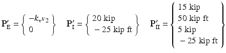 $$ {\mathbf{P}}_{\mathrm{E}}^{\mathbf{\prime}}=\left\{\begin{array}{l}-{k}_{\mathrm{v}}{v}_2\\ {}0\end{array}\right\}\kern1em {\mathbf{P}}_{\mathrm{I}}^{\mathbf{\prime}}=\left\{\begin{array}{l}20\;\mathrm{kip}\ \\ {}-25\;\mathrm{kip}\;\mathrm{ft}\end{array}\right\}\kern1em {\mathbf{P}}_{\mathrm{I}\mathrm{I}}^{\mathbf{\prime}}=\left\{\begin{array}{l}15\;\mathrm{kip}\\ {}50\;\mathrm{kip}\;\mathrm{ft}\\ {}5\;\mathrm{kip}\\ {}-25\;\mathrm{kip}\;\mathrm{ft}\end{array}\right\} $$