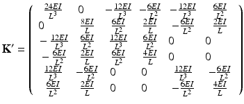 $$ {\mathbf{K}}^{\mathbf{\prime}}=\left(\begin{array}{cccccc}\hfill \frac{24EI}{L^3}\hfill & \hfill 0\kern1em \hfill & \hfill -\frac{12EI}{L^3}\hfill & \hfill -\frac{6EI}{L^2}\hfill & \hfill -\frac{12EI}{L^3}\hfill & \hfill \frac{6EI}{L^2}\hfill \\ {}\hfill 0\kern2em \hfill & \hfill \frac{8EI}{L}\hfill & \hfill \frac{6EI}{L^2}\hfill & \hfill \frac{2EI}{L}\hfill & \hfill -\frac{6EI}{L^2}\hfill & \hfill \frac{2EI}{L}\hfill \\ {}\hfill -\frac{12EI}{L^3}\hfill & \hfill \frac{6EI}{L^2}\hfill & \hfill \frac{12EI}{L^3}\hfill & \hfill \frac{6EI}{L^2}\hfill & \hfill 0\kern2em \hfill & \hfill 0\kern2em \hfill \\ {}\hfill -\frac{6EI}{L^2}\hfill & \hfill \frac{2EI}{L}\hfill & \hfill \frac{6EI}{L^2}\hfill & \hfill \frac{4EI}{L}\hfill & \hfill 0\kern2em \hfill & \hfill 0\kern2em \hfill \\ {}\hfill \frac{12EI}{L^3}\hfill & \hfill -\frac{6EI}{L^2}\hfill & \hfill 0\kern1em \hfill & \hfill 0\kern1em \hfill & \hfill \frac{12EI}{L^3}\hfill & \hfill -\frac{6EI}{L^2}\hfill \\ {}\hfill \frac{6EI}{L^2}\hfill & \hfill \frac{2EI}{L}\hfill & \hfill 0\kern1em \hfill & \hfill 0\kern1em \hfill & \hfill -\frac{6EI}{L^2}\hfill & \hfill \frac{4EI}{L}\hfill \end{array}\right) $$