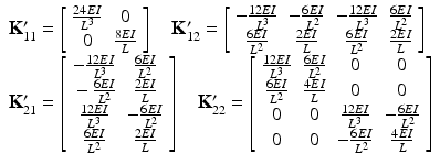 $$ \begin{array}{l}{\mathbf{K}}_{11}^{\mathbf{\prime}}=\left[\begin{array}{cc}\hfill \frac{24EI}{L^3}\hfill & \hfill 0\hfill \\ {}\hfill 0\hfill & \hfill \frac{8EI}{L}\hfill \end{array}\right]\kern1em {\mathbf{K}}_{12}^{\mathbf{\prime}}=\left[\begin{array}{cccc}\hfill -\frac{12EI}{L^3}\hfill & \hfill -\frac{6EI}{L^2}\hfill & \hfill -\frac{12EI}{L^3}\hfill & \hfill \frac{6EI}{L^2}\hfill \\ {}\hfill \frac{6EI}{L^2}\hfill & \hfill \frac{2EI}{L}\hfill & \hfill \frac{6EI}{L^2}\hfill & \hfill \frac{2EI}{L}\hfill \end{array}\right]\\ {}{\mathbf{K}}_{21}^{\mathbf{\prime}}=\left[\begin{array}{cc}\hfill -\frac{12EI}{L^3}\hfill & \hfill \frac{6EI}{L^2}\hfill \\ {}\hfill -\frac{6EI}{L^2}\hfill & \hfill \frac{2EI}{L}\hfill \\ {}\hfill \frac{12EI}{L^3}\hfill & \hfill -\frac{6EI}{L^2}\hfill \\ {}\hfill \frac{6EI}{L^2}\hfill & \hfill \frac{2EI}{L}\hfill \end{array}\right]\kern1em {\mathbf{K}}_{22}^{\mathbf{\prime}}=\left[\begin{array}{cccc}\hfill \frac{12EI}{L^3}\hfill & \hfill \frac{6EI}{L^2}\hfill & \hfill 0\hfill & \hfill 0\hfill \\ {}\hfill \frac{6EI}{L^2}\hfill & \hfill \frac{4EI}{L}\hfill & \hfill 0\hfill & \hfill 0\hfill \\ {}\hfill 0\hfill & \hfill 0\hfill & \hfill \frac{12EI}{L^3}\hfill & \hfill -\frac{6EI}{L^2}\hfill \\ {}\hfill 0\hfill & \hfill 0\hfill & \hfill -\frac{6EI}{L^2}\hfill & \hfill \frac{4EI}{L}\hfill \end{array}\right]\end{array} $$