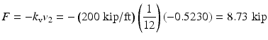 $$ F=-{k}_{\mathrm{v}}{v}_2=-\left(200\;\mathrm{kip}/\mathrm{ft}\right)\left(\frac{1}{12}\right)\left(-0.5230\right)=8.73\;\mathrm{kip} $$