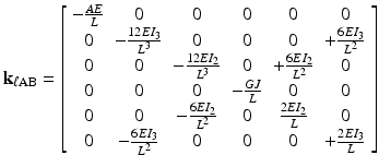 $$ {\mathbf{k}}_{\ell \mathrm{AB}}=\left[\begin{array}{cccccc}\hfill -\frac{AE}{L}\hfill & \hfill 0\hfill & \hfill 0\hfill & \hfill 0\hfill & \hfill 0\hfill & \hfill 0\hfill \\ {}\hfill 0\hfill & \hfill -\frac{12E{I}_3}{L^3}\hfill & \hfill 0\hfill & \hfill 0\hfill & \hfill 0\hfill & \hfill +\frac{6E{I}_3}{L^2}\hfill \\ {}\hfill 0\hfill & \hfill 0\hfill & \hfill -\frac{12E{I}_2}{L^3}\hfill & \hfill 0\hfill & \hfill +\frac{6E{I}_2}{L^2}\hfill & \hfill 0\hfill \\ {}\hfill 0\hfill & \hfill 0\hfill & \hfill 0\hfill & \hfill -\frac{GJ}{L}\hfill & \hfill 0\hfill & \hfill 0\hfill \\ {}\hfill 0\hfill & \hfill 0\hfill & \hfill -\frac{6E{I}_2}{L^2}\hfill & \hfill 0\hfill & \hfill \frac{2E{I}_2}{L}\hfill & \hfill 0\hfill \\ {}\hfill 0\hfill & \hfill -\frac{6E{I}_3}{L^2}\hfill & \hfill 0\hfill & \hfill 0\hfill & \hfill 0\hfill & \hfill +\frac{2E{I}_3}{L}\hfill \end{array}\right] $$